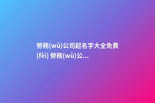 勞務(wù)公司起名字大全免費(fèi) 勞務(wù)公司名字大氣-第1張-公司起名-玄機(jī)派